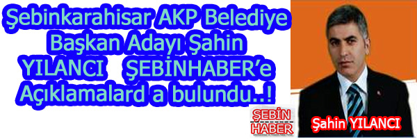 Şebinkarahisar AKP Belediye Başkan Adayı Şahin YILANCI dan önemli açıklamalar