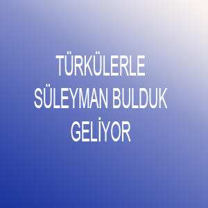 TÜRKÜLERLE SÜLEYMAN BULDUK GELİYOR..